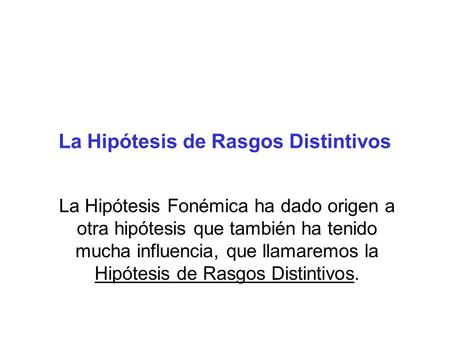 La Hipótesis de Rasgos Distintivos La Hipótesis Fonémica ha dado origen a otra hipótesis que también ha tenido mucha influencia, que llamaremos la Hipótesis.