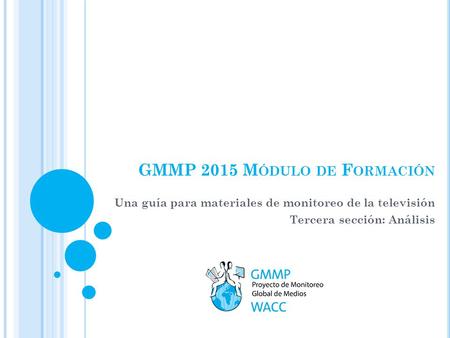GMMP 2015 M ÓDULO DE F ORMACIÓN Una guía para materiales de monitoreo de la televisión Tercera sección: Análisis.