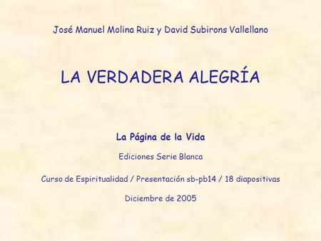 José Manuel Molina Ruiz y David Subirons Vallellano LA VERDADERA ALEGRÍA La Página de la Vida Ediciones Serie Blanca Curso de Espiritualidad / Presentación.