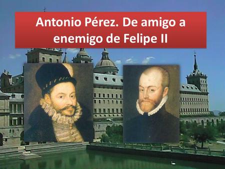 Antonio Pérez. De amigo a enemigo de Felipe II.