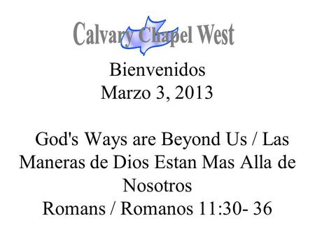 Calvary Chapel West Bienvenidos Marzo 3, 2013 God's Ways are Beyond Us / Las Maneras de Dios Estan Mas Alla de Nosotros Romans / Romanos 11:30- 36 1.