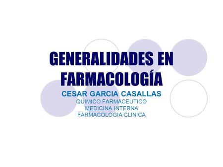 GENERALIDADES EN FARMACOLOGÍA CESAR GARCIA CASALLAS QUIMICO FARMACEUTICO MEDICINA INTERNA FARMACOLOGIA CLINICA.