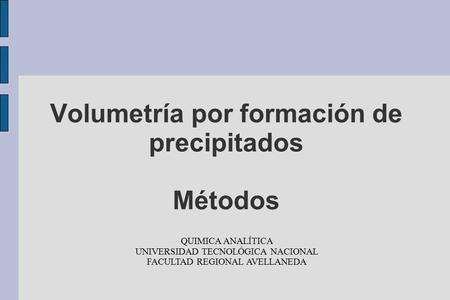 Volumetría por formación de precipitados Métodos QUIMICA ANALÍTICA UNIVERSIDAD TECNOLÓGICA NACIONAL FACULTAD REGIONAL AVELLANEDA.