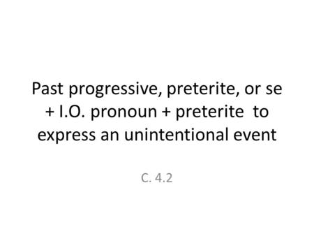 Past progressive, preterite, or se + I.O. pronoun + preterite to express an unintentional event C. 4.2.