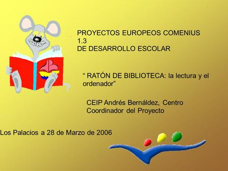 PROYECTOS EUROPEOS COMENIUS 1.3 DE DESARROLLO ESCOLAR “ RATÓN DE BIBLIOTECA: la lectura y el ordenador” Los Palacios a 28 de Marzo de 2006 CEIP Andrés.
