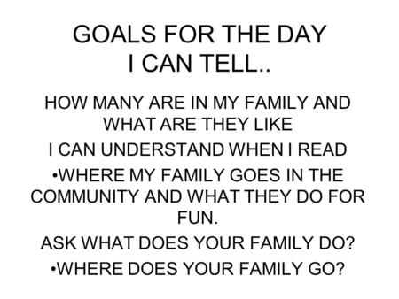 GOALS FOR THE DAY I CAN TELL.. HOW MANY ARE IN MY FAMILY AND WHAT ARE THEY LIKE I CAN UNDERSTAND WHEN I READ WHERE MY FAMILY GOES IN THE COMMUNITY AND.