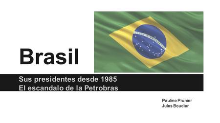 Brasil Sus presidentes desde 1985 El escandalo de la Petrobras Pauline Prunier Jules Boudier.
