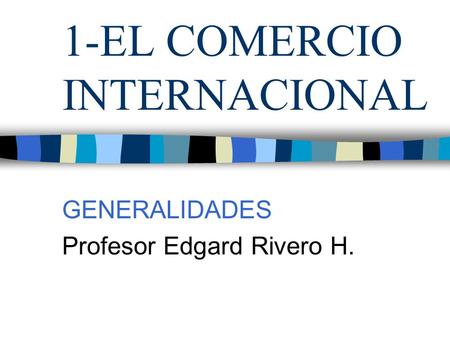 1-EL COMERCIO INTERNACIONAL GENERALIDADES Profesor Edgard Rivero H.