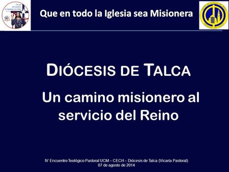 D IÓCESIS DE T ALCA Un camino misionero al servicio del Reino IV Encuentro Teológico Pastoral UCM – CECH – Diócesis de Talca (Vicaría Pastoral) 07 de agosto.