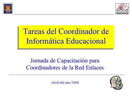 Tareas del Coordinador de Informática Educacional Jornada de Capacitación para Coordinadores de la Red Enlaces Abril del año 2000.