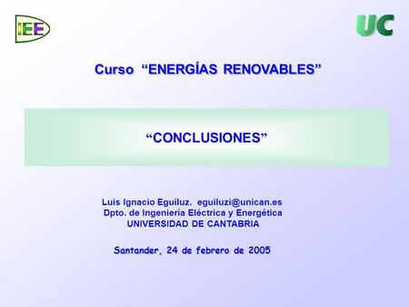 Curso “ENERGÍAS RENOVABLES” Santander, 24 de febrero de 2005 “ CONCLUSIONES ” Luis Ignacio Eguíluz. Dpto. de Ingeniería Eléctrica y.