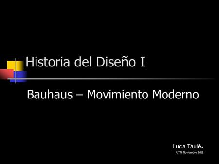 Bauhaus – Movimiento Moderno Lucia Taulé. UTN, Noviembre 2011
