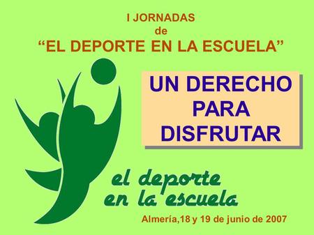 I JORNADAS de “EL DEPORTE EN LA ESCUELA” Almería,18 y 19 de junio de 2007 UN DERECHO PARA DISFRUTAR UN DERECHO PARA DISFRUTAR.