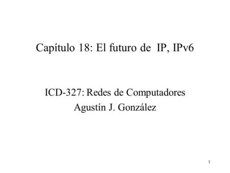 1 Capítulo 18: El futuro de IP, IPv6 ICD-327: Redes de Computadores Agustín J. González.
