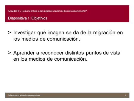 Actividad 9: ¿Cómo se retrata a los migrantes en los medios de comunicación? Diapositiva 1: Objetivos Investigar qué imagen se da de la migración en los.