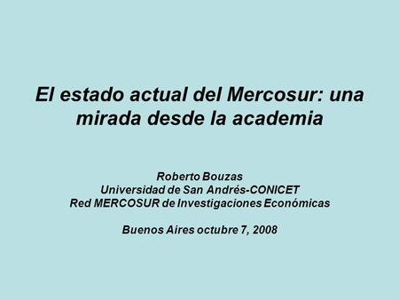 El estado actual del Mercosur: una mirada desde la academia Roberto Bouzas Universidad de San Andrés-CONICET Red MERCOSUR de Investigaciones Económicas.