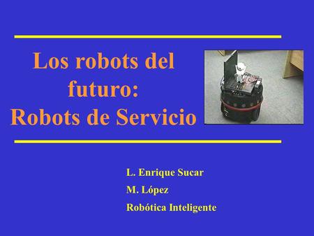 L. Enrique Sucar M. López Robótica Inteligente Los robots del futuro: Robots de Servicio.