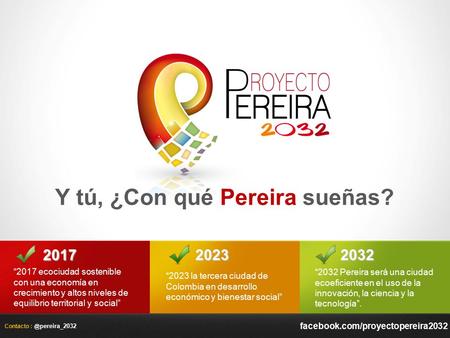 Contacto pereira_2032 Y tú, ¿Con qué Pereira sueñas? 2023 “2023 la tercera ciudad de Colombia en desarrollo económico y bienestar social” 2017 “2017.