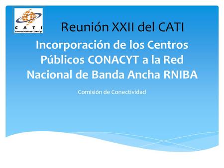 Incorporación de los Centros Públicos CONACYT a la Red Nacional de Banda Ancha RNIBA Comisión de Conectividad Reunión XXII del CATI.