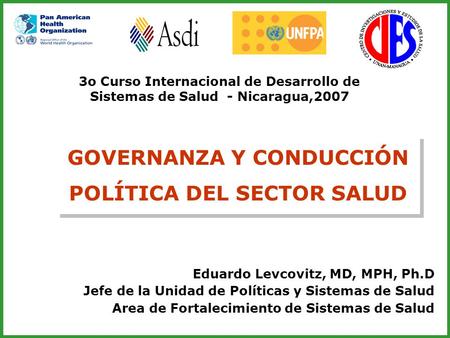GOVERNANZA Y CONDUCCIÓN POLÍTICA DEL SECTOR SALUD Eduardo Levcovitz, MD, MPH, Ph.D Jefe de la Unidad de Políticas y Sistemas de Salud Area de Fortalecimiento.