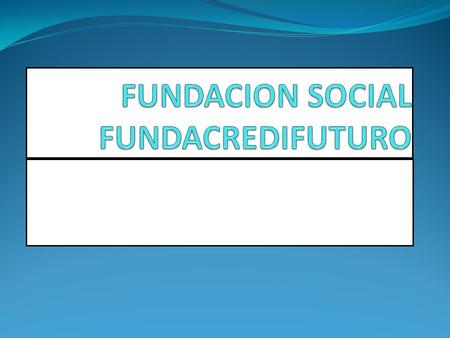 FUNDACREDIFUTURO CLASE DE ENTIDAD Es una entidad Auxiliar del Cooperativismo en donde la socia fundadora es la cooperativa CREDIFUTURO Busca separar.