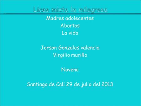 Madres adolecentes Abortos La vida Jerson Gonzales valencia Virgilio murillo Noveno Santiago de Cali 29 de julio del 2013.