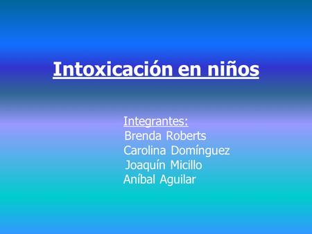 Intoxicación en niños Integrantes: Brenda Roberts Carolina Domínguez Joaquín Micillo Aníbal Aguilar.