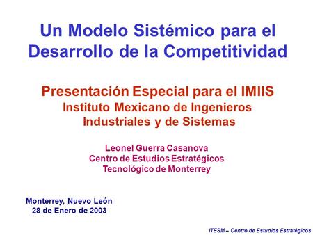 ITESM – Centro de Estudios Estratégicos Un Modelo Sistémico para el Desarrollo de la Competitividad Monterrey, Nuevo León 28 de Enero de 2003 Leonel Guerra.