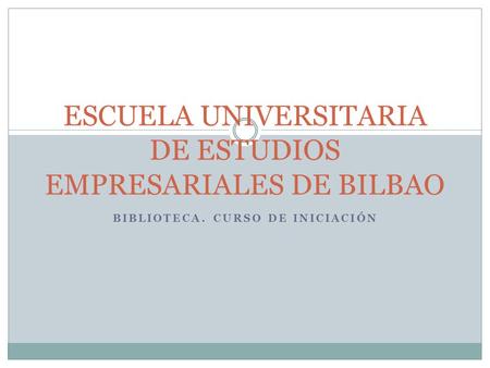 BIBLIOTECA. CURSO DE INICIACIÓN ESCUELA UNIVERSITARIA DE ESTUDIOS EMPRESARIALES DE BILBAO.