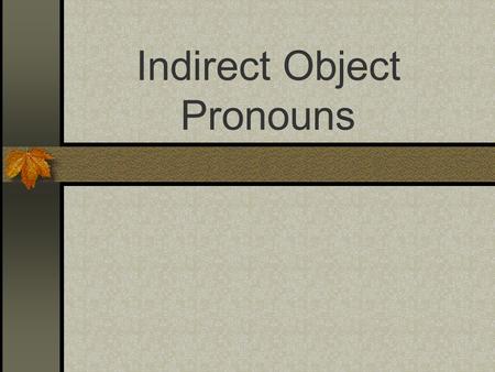 Indirect Object Pronouns Los Objetos directos e Indirectos Yo compré esta falda para ella. Yo di los zapatos a él. ¿Cuál es?: el sujeto el verbo el objeto.