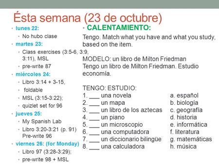 Ésta semana (23 de octubre) lunes 22: No hubo clase martes 23: Class exercises (3:5-6, 3:9, 3:11), MSL pre-write 87 miércoles 24: Libro 3:14 + 3-15, foldable.