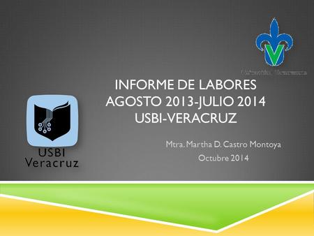 INFORME DE LABORES AGOSTO 2013-JULIO 2014 USBI-VERACRUZ Mtra. Martha D. Castro Montoya Octubre 2014.