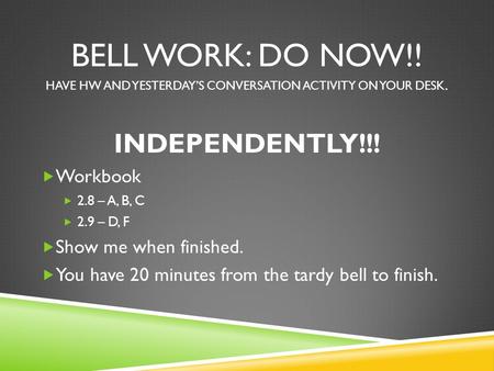 BELL WORK: DO NOW!! HAVE HW AND YESTERDAY’S CONVERSATION ACTIVITY ON YOUR DESK. INDEPENDENTLY!!!  Workbook  2.8 – A, B, C  2.9 – D, F  Show me when.