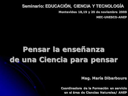 Pensar la enseñanza de una Ciencia para pensar Seminario: EDUCACIÓN, CIENCIA Y TECNOLOGÍA Montevideo 18,19 y 20 de noviembre 2009 MEC-UNESCO-ANEP Mag.