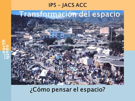 IP5 – JACS ACC ¿Cómo pensar el espacio? Transformación del espacio.