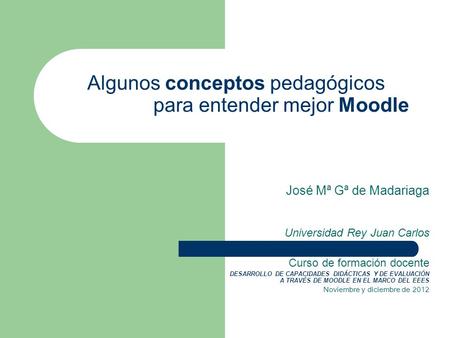 Algunos conceptos pedagógicos para entender mejor Moodle José Mª Gª de Madariaga Universidad Rey Juan Carlos Curso de formación docente DESARROLLO DE CAPACIDADES.