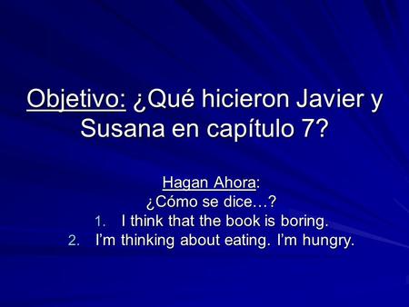 Objetivo: ¿Qué hicieron Javier y Susana en capítulo 7? Hagan Ahora: ¿Cómo se dice…? 1. I think that the book is boring. 2. I’m thinking about eating. I’m.