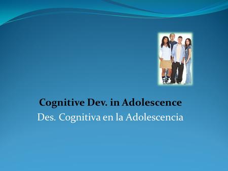 Cognitive Dev. in Adolescence Des. Cognitiva en la Adolescencia.
