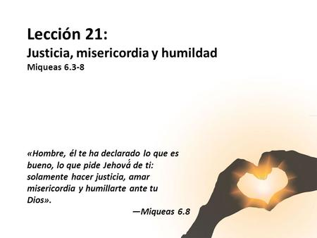 Lección 21: Justicia, misericordia y humildad Miqueas 6.3-8