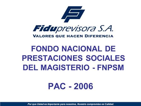 FONDO NACIONAL DE PRESTACIONES SOCIALES DEL MAGISTERIO - FNPSM PAC - 2006 Por que Usted es Importante para nosotros, Nuestro compromiso es Calidad.