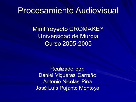 Procesamiento Audiovisual MiniProyecto CROMAKEY Universidad de Murcia Curso 2005-2006 Realizado por: Daniel Vigueras Carreño Antonio Nicolás Pina José.