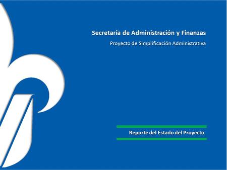 Secretaría de Administración y Finanzas Proyecto de Simplificación Administrativa Reporte del Estado del Proyecto.