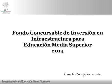 S UBSECRETARÍA DE E DUCACIÓN M EDIA S UPERIOR Fondo Concursable de Inversión en Infraestructura para Educación Media Superior 2014 Presentación sujeta.