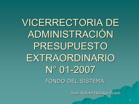 1 VICERRECTORIA DE ADMINISTRACIÓN PRESUPUESTO EXTRAORDINARIO N° 01-2007 FONDO DEL SISTEMA José Rafael Hidalgo Rojas José Rafael Hidalgo Rojas.