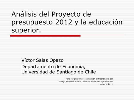 Análisis del Proyecto de presupuesto 2012 y la educación superior. Víctor Salas Opazo Departamento de Economía, Universidad de Santiago de Chile Para ser.