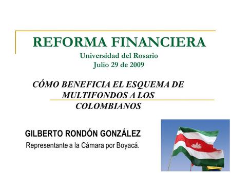 REFORMA FINANCIERA Universidad del Rosario Julio 29 de 2009 GILBERTO RONDÓN GONZÁLEZ Representante a la Cámara por Boyacá. 1 CÓMO BENEFICIA EL ESQUEMA.