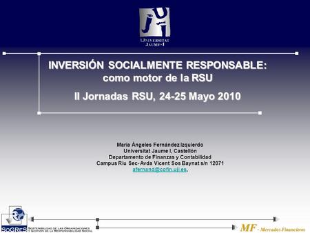 MF Mercados Financieros MF - Mercados Financieros INVERSIÓN SOCIALMENTE RESPONSABLE: como motor de la RSU II Jornadas RSU, 24-25 Mayo 2010 María Ángeles.