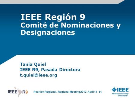 Reunión Regional / Regional Meeting 2012, April 11–14 IEEE Región 9 Comité de Nominaciones y Designaciones Tania Quiel IEEE R9, Pasada Directora