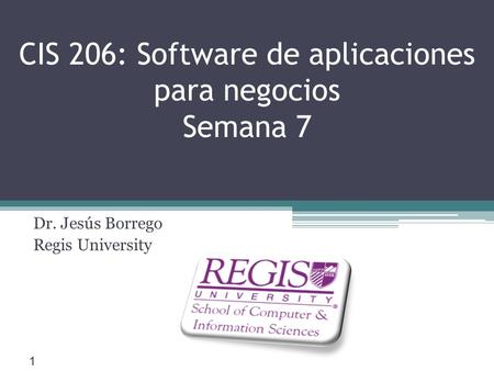 Scis.regis.edu ● CIS 206: Software de aplicaciones para negocios Semana 7 Dr. Jesús Borrego Regis University 1.