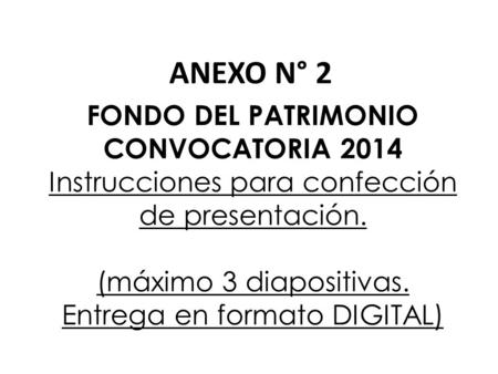 FONDO DEL PATRIMONIO CONVOCATORIA 2014 Instrucciones para confección de presentación. (máximo 3 diapositivas. Entrega en formato DIGITAL) ANEXO N° 2.